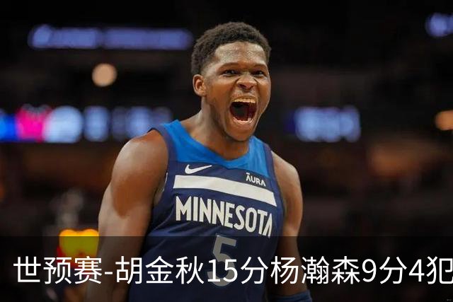 世预赛-胡金秋15分杨瀚森9分4犯 中国男篮主场负日本