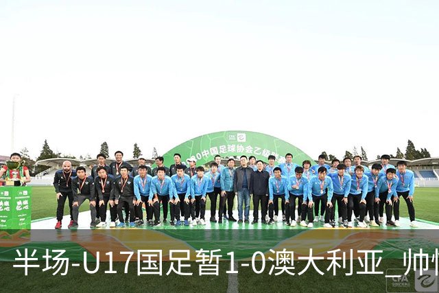 半场-U17国足暂1-0澳大利亚 帅惟浩1V2超车破门徐正鹏挑传助攻