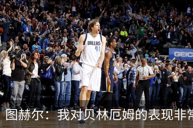 图赫尔：我对贝林厄姆的表现非常满意，他需要成为团队型球员