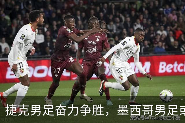 捷克男足奋力争胜，墨西哥男足或将轻装上阵！