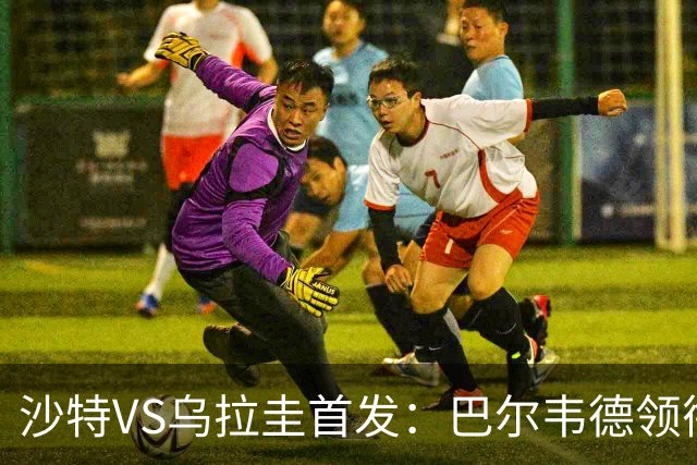 沙特VS乌拉圭首发：巴尔韦德领衔 努涅斯乌加特登场