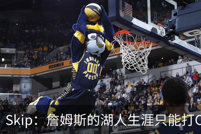 Skip：詹姆斯的湖人生涯只能打C 没法在这里退役他内心很煎熬